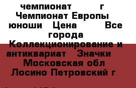 11.1) чемпионат : 1984 г - Чемпионат Европы - юноши › Цена ­ 99 - Все города Коллекционирование и антиквариат » Значки   . Московская обл.,Лосино-Петровский г.